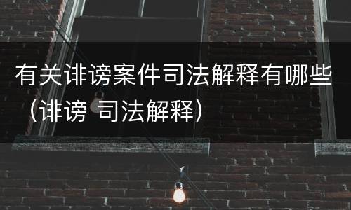 有关诽谤案件司法解释有哪些（诽谤 司法解释）