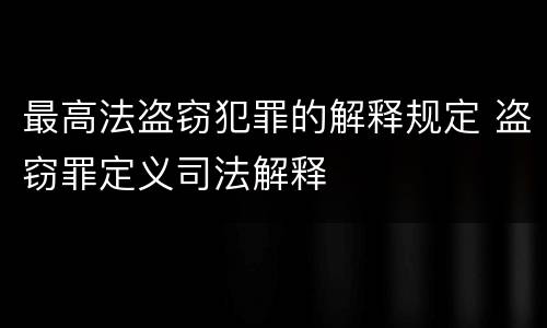最高法盗窃犯罪的解释规定 盗窃罪定义司法解释