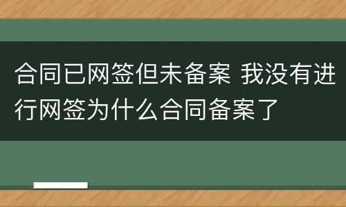 合同已网签但未备案 我没有进行网签为什么合同备案了