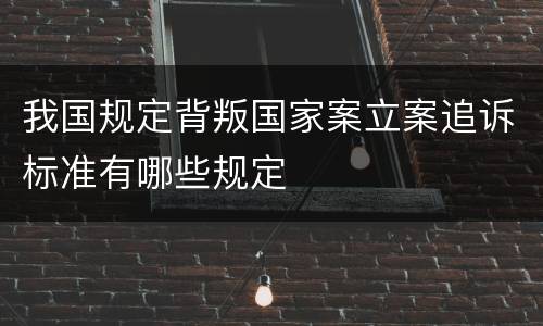 我国规定背叛国家案立案追诉标准有哪些规定