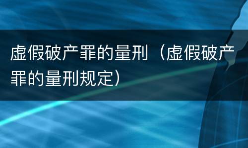 虚假破产罪的量刑（虚假破产罪的量刑规定）