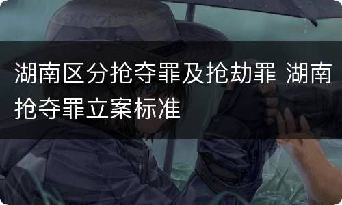 湖南区分抢夺罪及抢劫罪 湖南抢夺罪立案标准