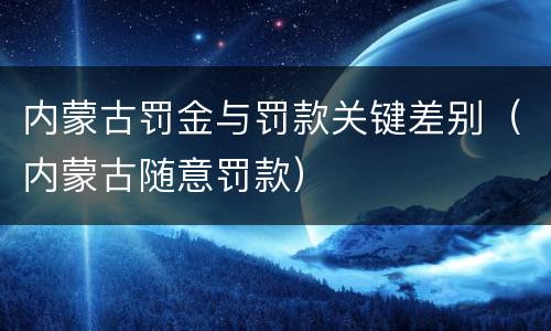 内蒙古罚金与罚款关键差别（内蒙古随意罚款）