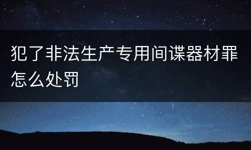 犯了非法生产专用间谍器材罪怎么处罚