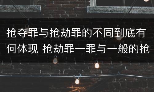抢夺罪与抢劫罪的不同到底有何体现 抢劫罪一罪与一般的抢劫罪区别
