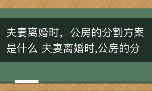 夫妻离婚时，公房的分割方案是什么 夫妻离婚时,公房的分割方案是什么样的