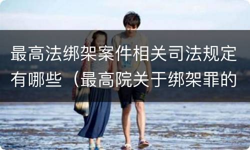 最高法绑架案件相关司法规定有哪些（最高院关于绑架罪的司法解释）