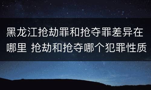 黑龙江抢劫罪和抢夺罪差异在哪里 抢劫和抢夺哪个犯罪性质严重