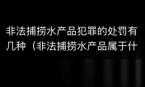 非法捕捞水产品犯罪的处罚有几种（非法捕捞水产品属于什么罪）