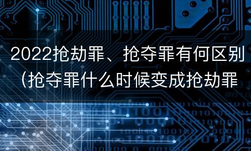 2022抢劫罪、抢夺罪有何区别（抢夺罪什么时候变成抢劫罪）