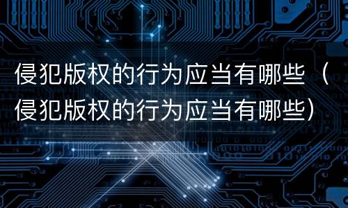 侵犯版权的行为应当有哪些（侵犯版权的行为应当有哪些）