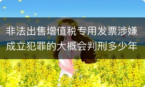非法出售增值税专用发票涉嫌成立犯罪的大概会判刑多少年