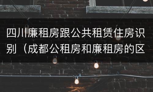 四川廉租房跟公共租赁住房识别（成都公租房和廉租房的区别）