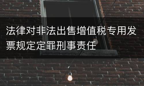 法律对非法出售增值税专用发票规定定罪刑事责任