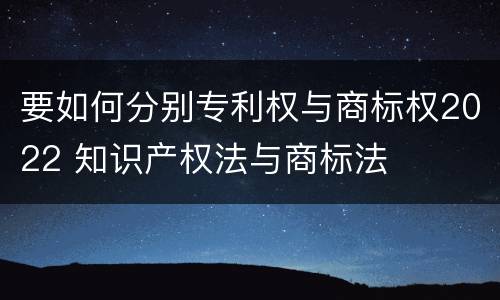 要如何分别专利权与商标权2022 知识产权法与商标法