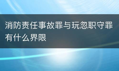 消防责任事故罪与玩忽职守罪有什么界限