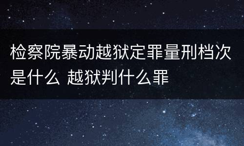 检察院暴动越狱定罪量刑档次是什么 越狱判什么罪