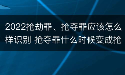 2022抢劫罪、抢夺罪应该怎么样识别 抢夺罪什么时候变成抢劫罪