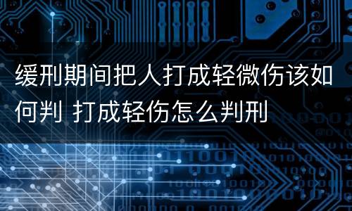 缓刑期间把人打成轻微伤该如何判 打成轻伤怎么判刑