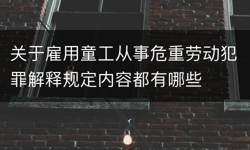关于雇用童工从事危重劳动犯罪解释规定内容都有哪些