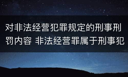 对非法经营犯罪规定的刑事刑罚内容 非法经营罪属于刑事犯罪