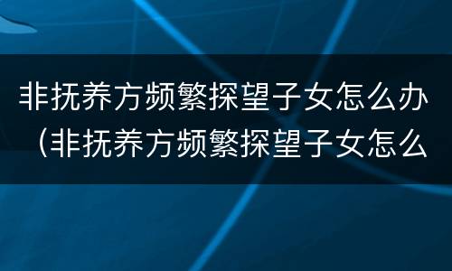 非抚养方频繁探望子女怎么办（非抚养方频繁探望子女怎么办）