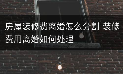 房屋装修费离婚怎么分割 装修费用离婚如何处理