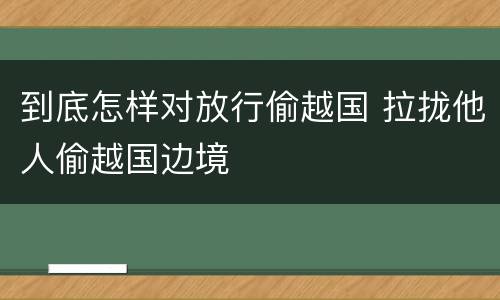 到底怎样对放行偷越国 拉拢他人偷越国边境