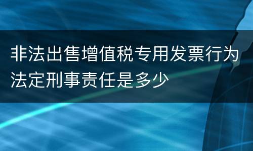 非法出售增值税专用发票行为法定刑事责任是多少