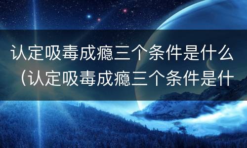认定吸毒成瘾三个条件是什么（认定吸毒成瘾三个条件是什么呢）
