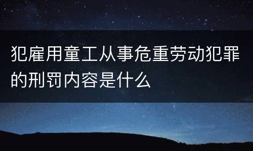 犯雇用童工从事危重劳动犯罪的刑罚内容是什么