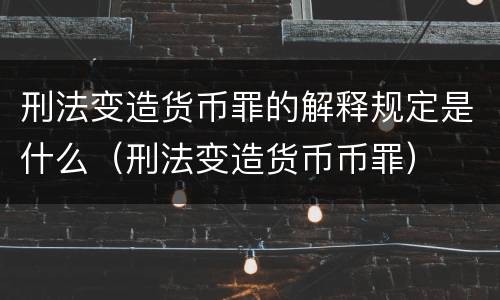 刑法变造货币罪的解释规定是什么（刑法变造货币币罪）