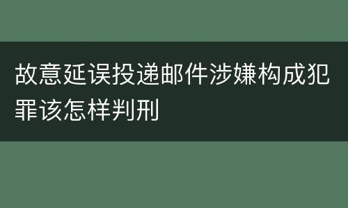 故意延误投递邮件涉嫌构成犯罪该怎样判刑