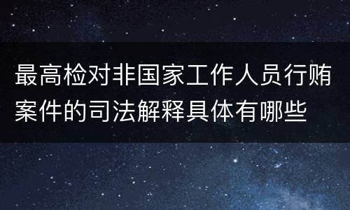 最高检对非国家工作人员行贿案件的司法解释具体有哪些