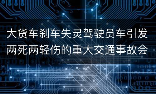 大货车刹车失灵驾驶员车引发两死两轻伤的重大交通事故会判几年刑