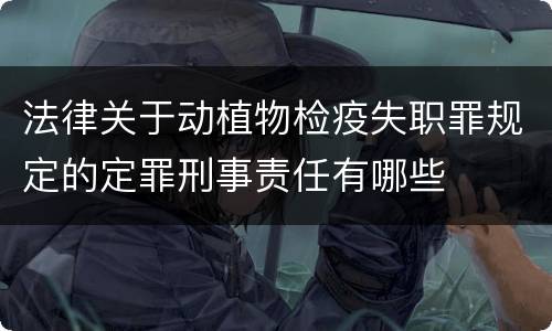 法律关于动植物检疫失职罪规定的定罪刑事责任有哪些