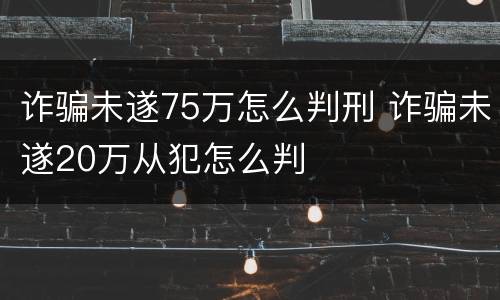 诈骗未遂75万怎么判刑 诈骗未遂20万从犯怎么判