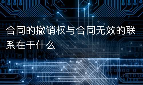 合同的撤销权与合同无效的联系在于什么
