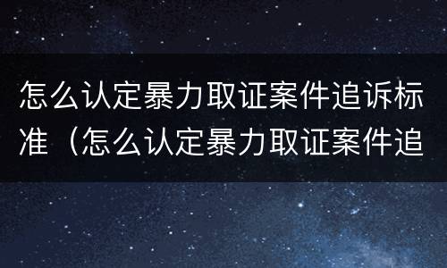 怎么认定暴力取证案件追诉标准（怎么认定暴力取证案件追诉标准）