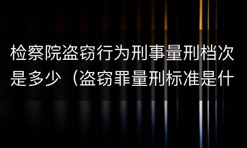 检察院盗窃行为刑事量刑档次是多少（盗窃罪量刑标准是什么）