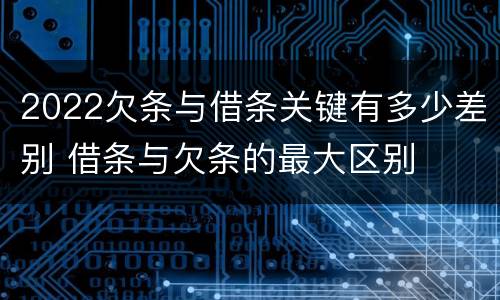 2022欠条与借条关键有多少差别 借条与欠条的最大区别