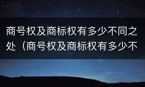 商号权及商标权有多少不同之处（商号权及商标权有多少不同之处在于）