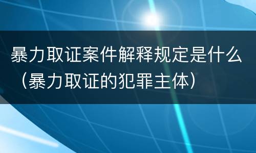暴力取证案件解释规定是什么（暴力取证的犯罪主体）