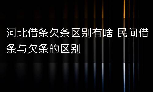 河北借条欠条区别有啥 民间借条与欠条的区别
