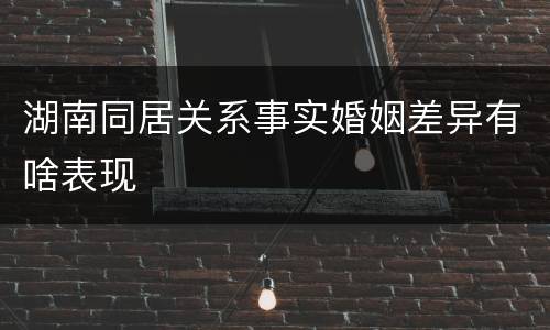 湖南同居关系事实婚姻差异有啥表现