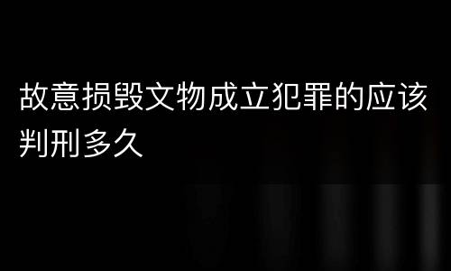故意损毁文物成立犯罪的应该判刑多久