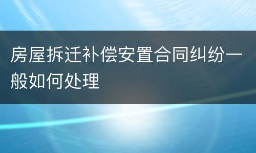 房屋拆迁补偿安置合同纠纷一般如何处理