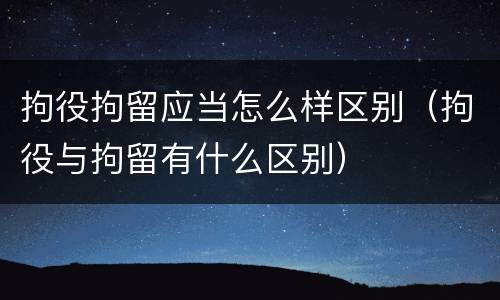 拘役拘留应当怎么样区别（拘役与拘留有什么区别）