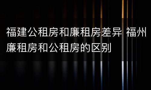 福建公租房和廉租房差异 福州廉租房和公租房的区别