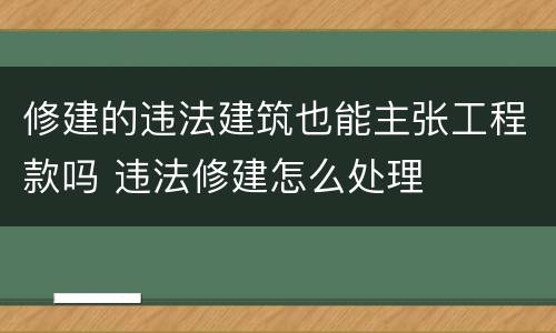 修建的违法建筑也能主张工程款吗 违法修建怎么处理